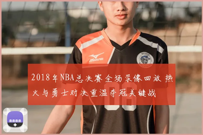 2018年NBA总决赛全场录像回放 热火与勇士对决重温夺冠关键战