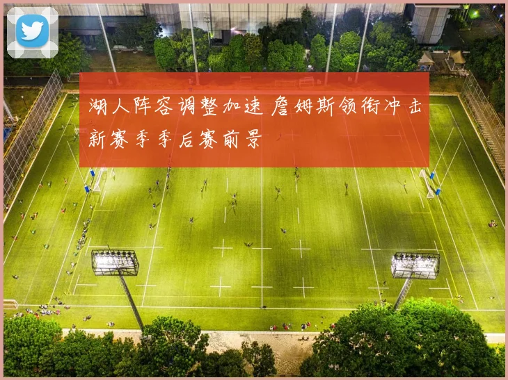 湖人阵容调整加速 詹姆斯领衔冲击新赛季季后赛前景