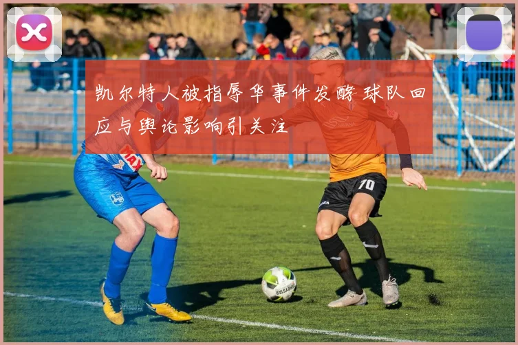 凯尔特人被指辱华事件发酵 球队回应与舆论影响引关注