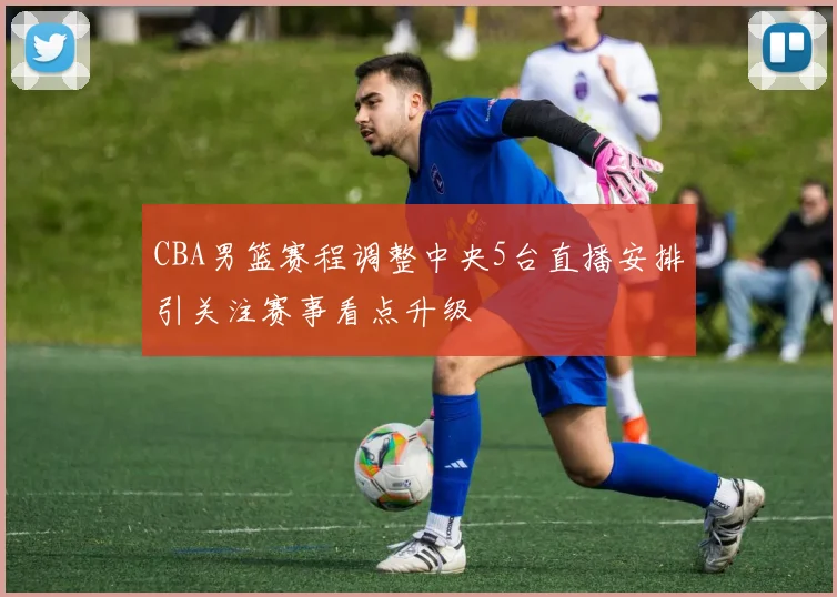 CBA男篮赛程调整中央5台直播安排引关注赛事看点升级