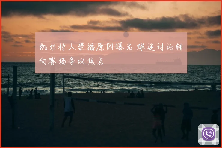 凯尔特人禁播原因曝光 球迷讨论转向赛场争议焦点