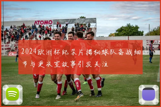 2024欧洲杯纪录片揭秘球队备战细节与更衣室故事引发关注