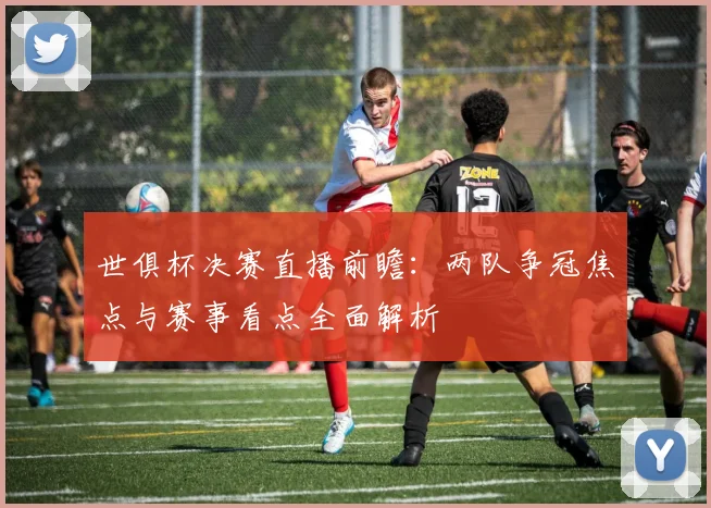 世俱杯决赛直播前瞻：两队争冠焦点与赛事看点全面解析