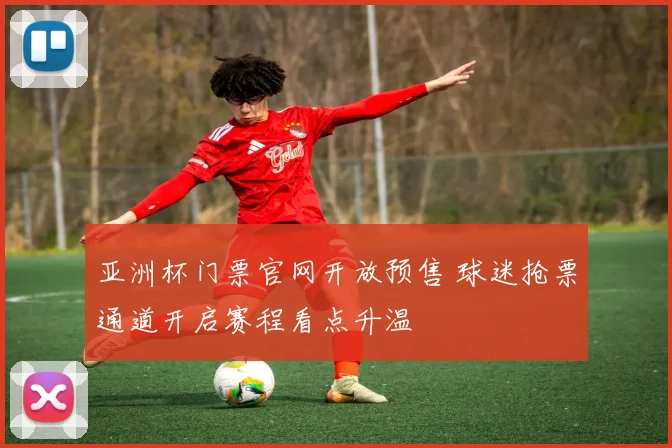 亚洲杯门票官网开放预售 球迷抢票通道开启赛程看点升温
